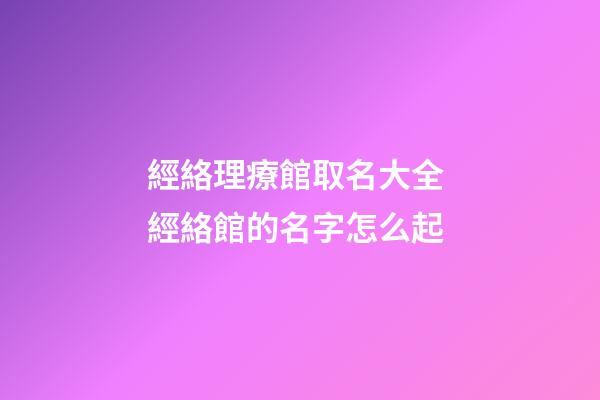 經絡理療館取名大全 經絡館的名字怎么起-第1張-店鋪起名-玄機派